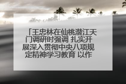 王忠林在仙桃潜江天门调研时强调 扎实开展深入贯彻中央八项规定精神学习教育 以作风建设新成效加快推动高质量发展