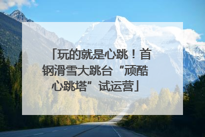 玩的就是心跳！首钢滑雪大跳台“顽酷心跳塔”试运营