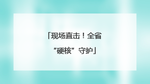 现场直击！全省“硬核”守护