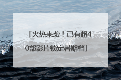 火热来袭！已有超40部影片锁定暑期档