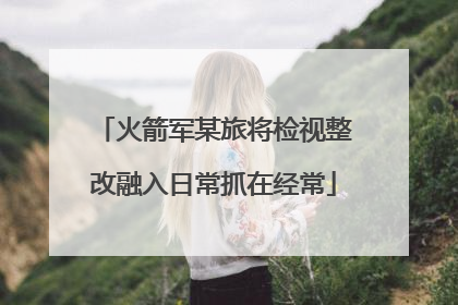 火箭军某旅将检视整改融入日常抓在经常