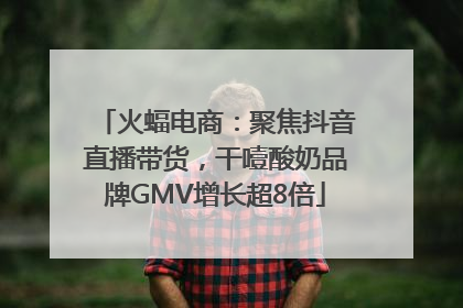 火蝠电商：聚焦抖音直播带货，干噎酸奶品牌GMV增长超8倍
