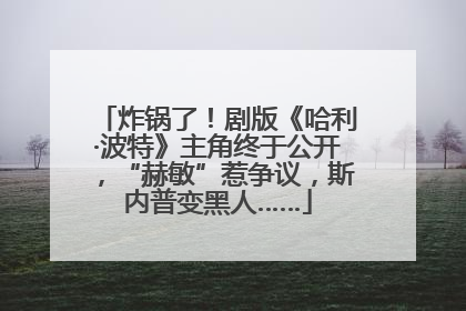 炸锅了！剧版《哈利·波特》主角终于公开，“赫敏”惹争议，斯内普变黑人……