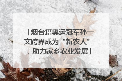 烟台籍奥运冠军孙一文跨界成为“新农人”，助力家乡农业发展