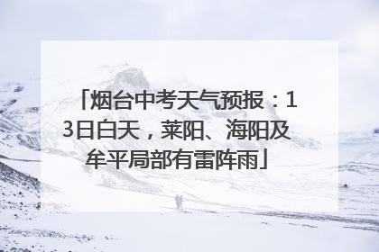 烟台中考天气预报：13日白天，莱阳、海阳及牟平局部有雷阵雨