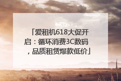爱租机618大促开启：循环消费3C数码，品质租赁爆款低价