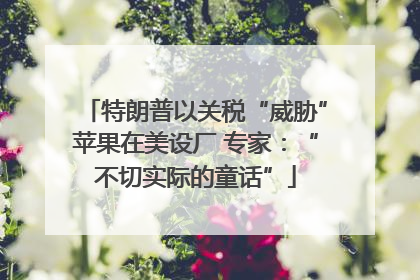 特朗普以关税“威胁”苹果在美设厂 专家：“不切实际的童话”
