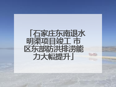石家庄东南退水明渠项目竣工 市区东部防洪排涝能力大幅提升