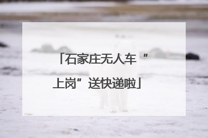 石家庄无人车“上岗”送快递啦