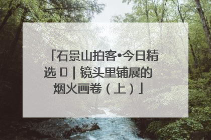 石景山拍客•今日精选 ㉓｜镜头里铺展的烟火画卷（上）