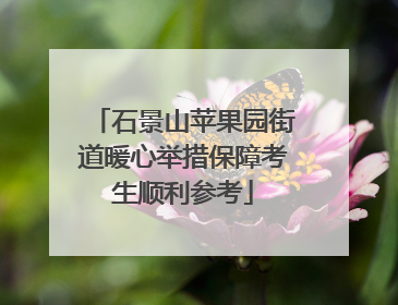 石景山苹果园街道暖心举措保障考生顺利参考