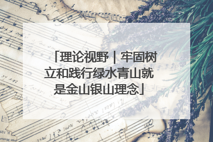 理论视野｜牢固树立和践行绿水青山就是金山银山理念