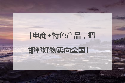 电商+特色产品，把邯郸好物卖向全国