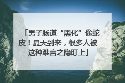 男子肠道“黑化”像蛇皮！夏天到来，很多人被这种难言之隐盯上