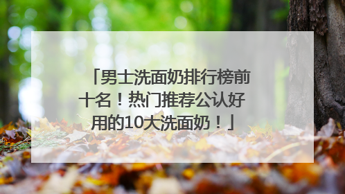 男士洗面奶排行榜前十名！热门推荐公认好用的10大洗面奶！