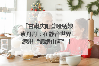 甘肃庆阳聋哑绣娘袁丹丹：在静音世界绣出“锦绣山河”