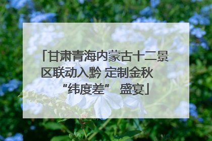 甘肃青海内蒙古十二景区联动入黔 定制金秋 “纬度差” 盛宴