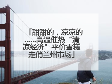 甜甜的，凉凉的……高温催热“清凉经济”平价雪糕走俏兰州市场