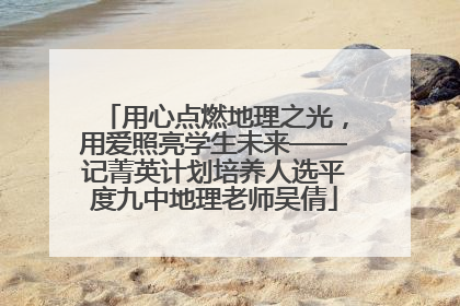 用心点燃地理之光，用爱照亮学生未来——记菁英计划培养人选平度九中地理老师吴倩