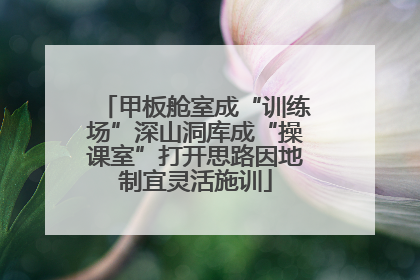甲板舱室成“训练场”深山洞库成“操课室”打开思路因地制宜灵活施训