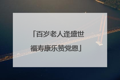 百岁老人逢盛世 福寿康乐赞党恩
