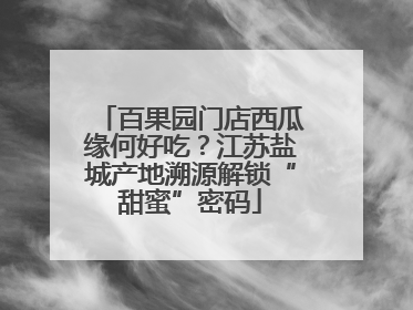 百果园门店西瓜缘何好吃？江苏盐城产地溯源解锁“甜蜜”密码