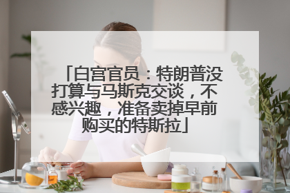 白宫官员：特朗普没打算与马斯克交谈，不感兴趣，准备卖掉早前购买的特斯拉