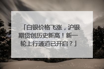 白银价格飞涨，沪银期货创历史新高！新一轮上行通道已开启？