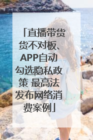 直播带货货不对板、APP自动勾选隐私政策 最高法发布网络消费案例