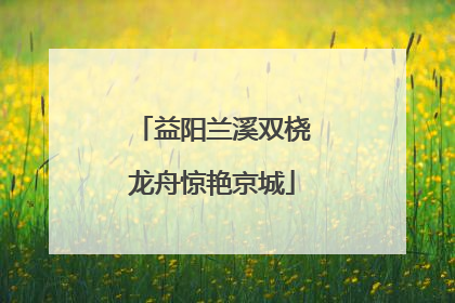 益阳兰溪双桡龙舟惊艳京城
