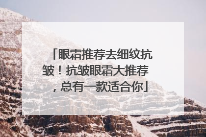眼霜推荐去细纹抗皱！抗皱眼霜大推荐，总有一款适合你