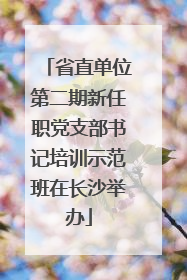 省直单位第二期新任职党支部书记培训示范班在长沙举办
