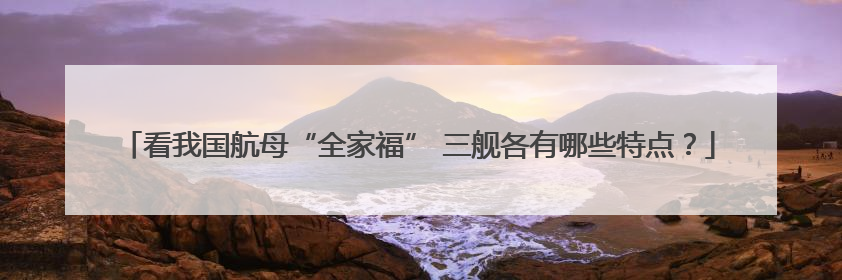 看我国航母“全家福” 三舰各有哪些特点？