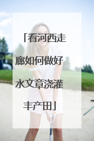 看河西走廊如何做好水文章浇灌丰产田