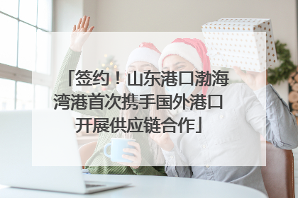 签约！山东港口渤海湾港首次携手国外港口开展供应链合作
