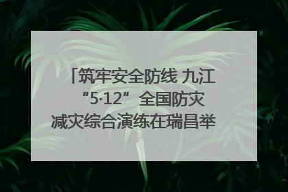 筑牢安全防线 九江“5·12”全国防灾减灾综合演练在瑞昌举行（组图｜视频）