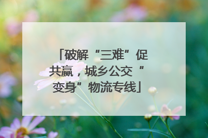 破解“三难”促共赢，城乡公交“变身”物流专线
