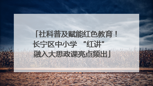 社科普及赋能红色教育！长宁区中小学 “红讲” 融入大思政课亮点频出