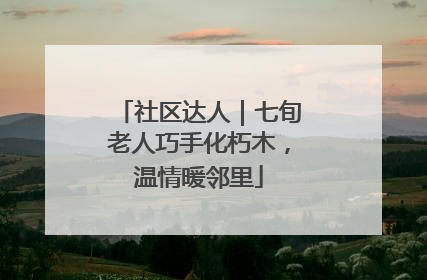 社区达人｜七旬老人巧手化朽木，温情暖邻里