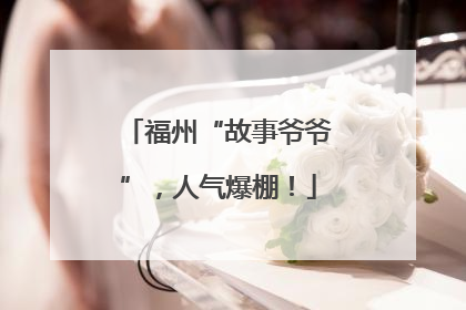 福州“故事爷爷”，人气爆棚！