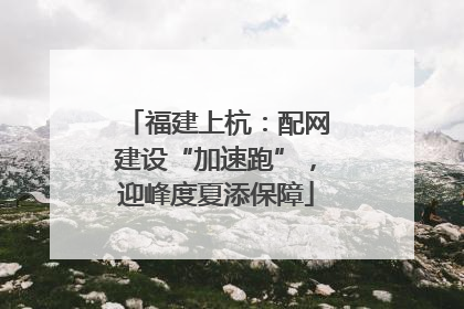 福建上杭：配网建设“加速跑”，迎峰度夏添保障