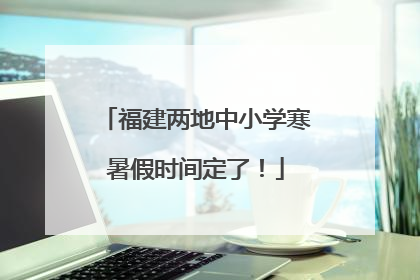 福建两地中小学寒暑假时间定了！