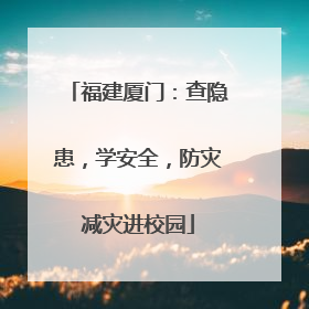福建厦门：查隐患，学安全，防灾减灾进校园