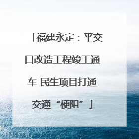 福建永定：平交口改造工程竣工通车 民生项目打通交通“梗阻”