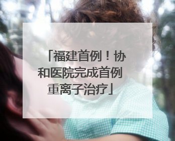 福建首例！协和医院完成首例重离子治疗