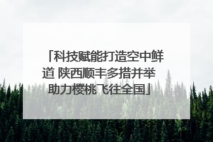 科技赋能打造空中鲜道 陕西顺丰多措并举助力樱桃飞往全国