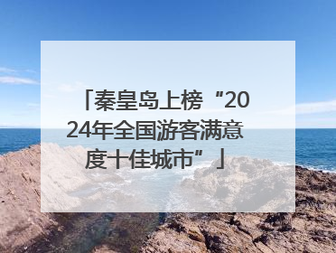 秦皇岛上榜“2024年全国游客满意度十佳城市”