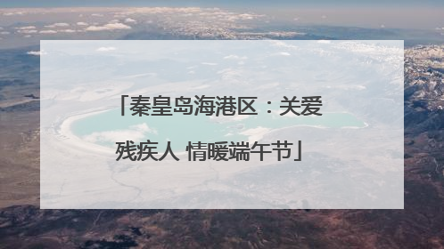 秦皇岛海港区：关爱残疾人 情暖端午节