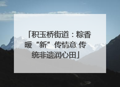 积玉桥街道：粽香暖“新”传情意 传统非遗润心田