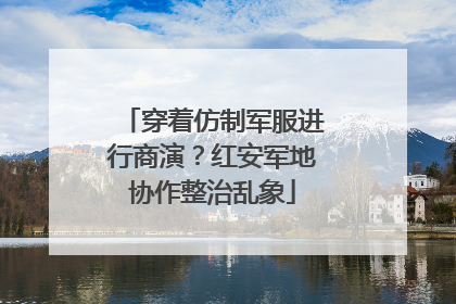 穿着仿制军服进行商演？红安军地协作整治乱象
